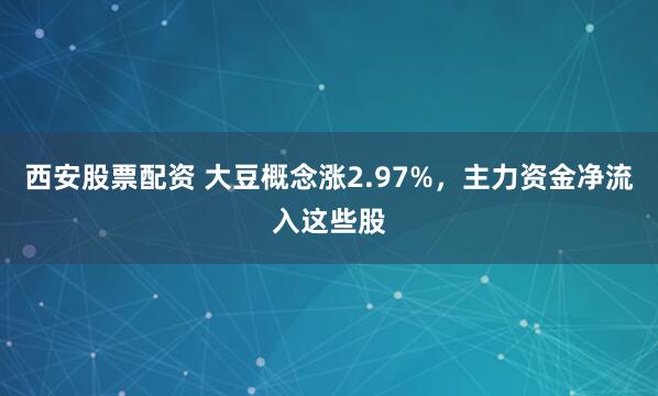 西安股票配资 大豆概念涨2.97%，主力资金净流入这些股