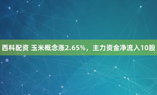 西科配资 玉米概念涨2.65%，主力资金净流入10股