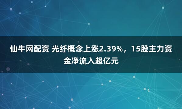 仙牛网配资 光纤概念上涨2.39%，15股主力资金净流入超亿元