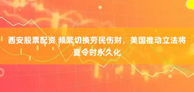 西安股票配资 频繁切换劳民伤财，美国推动立法将夏令时永久化