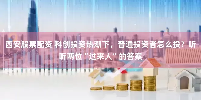 西安股票配资 科创投资热潮下，普通投资者怎么投？听听两位“过来人”的答案