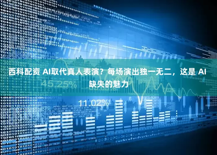 西科配资 AI取代真人表演？每场演出独一无二，这是 AI 缺失的魅力