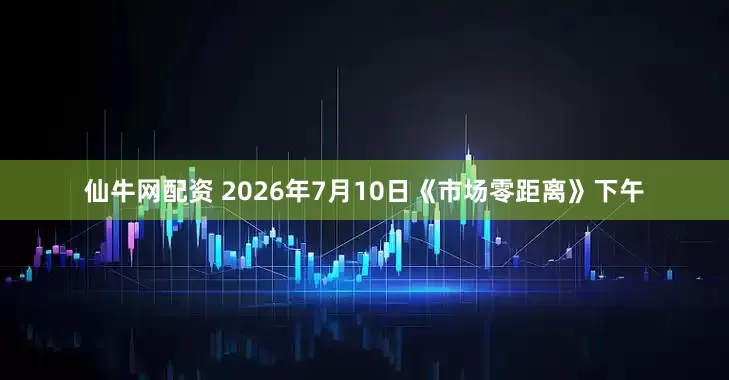 仙牛网配资 2026年7月10日《市场零距离》下午
